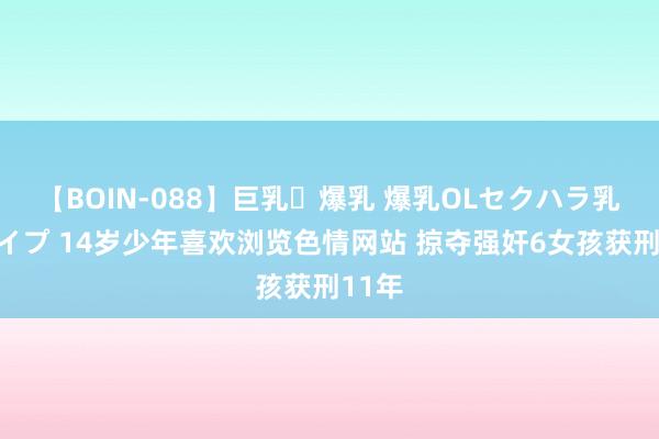 【BOIN-088】巨乳・爆乳 爆乳OLセクハラ乳姦レイプ 14岁少年喜欢浏览色情网站 掠夺强奸6女孩获刑11年