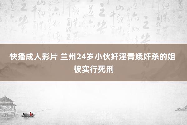 快播成人影片 兰州24岁小伙奸淫青娥奸杀的姐 被实行死刑