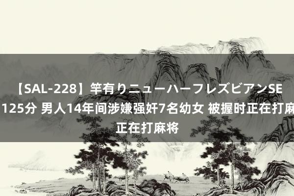 【SAL-228】竿有りニューハーフレズビアンSEX1125分 男人14年间涉嫌强奸7名幼女 被握时正在打麻将