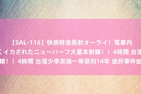 【SAL-116】快感特急発射オーライ！電車内で痴漢集団に気持ちよくイカされたニューハーフ大量本射精！！4時間 台淫少李宗瑞一审获刑14年 迷奸事件始末曝光