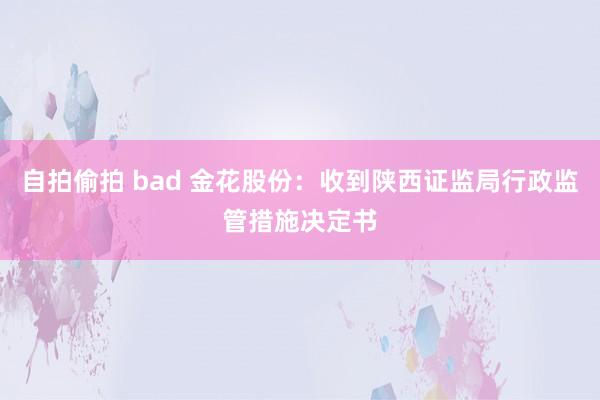 自拍偷拍 bad 金花股份：收到陕西证监局行政监管措施决定书