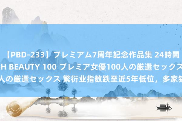 【PBD-233】プレミアム7周年記念作品集 24時間 PREMIUM STYLISH BEAUTY 100 プレミア女優100人の厳選セックス 繁衍业指数跌至近5年低位，多家猪企上半年功绩扭亏