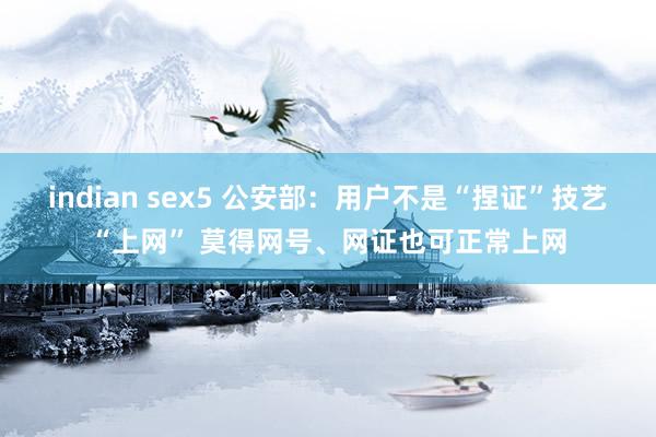 indian sex5 公安部：用户不是“捏证”技艺“上网” 莫得网号、网证也可正常上网