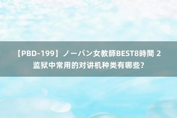 【PBD-199】ノーパン女教師BEST8時間 2 监狱中常用的对讲机种类有哪些？