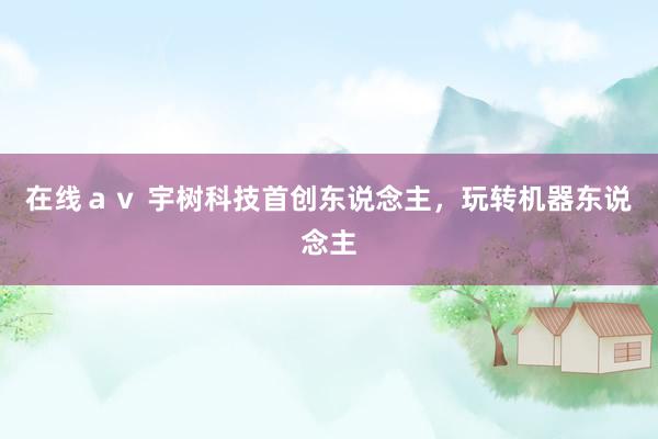 在线ａｖ 宇树科技首创东说念主，玩转机器东说念主