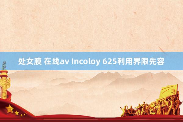 处女膜 在线av Incoloy 625利用界限先容