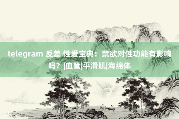 telegram 反差 性爱宝典：禁欲对性功能有影响吗？|血管|平滑肌|海绵体