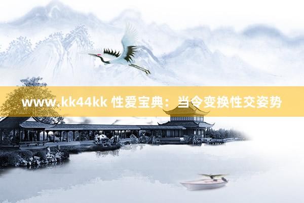 www.kk44kk 性爱宝典：当令变换性交姿势