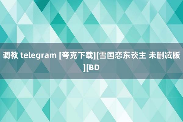 调教 telegram [夸克下载][雪国恋东谈主 未删减版][BD