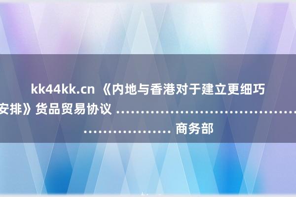 kk44kk.cn 《内地与香港对于建立更细巧经贸关系的安排》货品贸易协议 …………………………………… 商务部