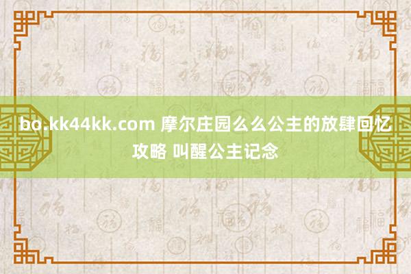 bo.kk44kk.com 摩尔庄园么么公主的放肆回忆攻略 叫醒公主记念