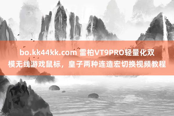 bo.kk44kk.com 雷柏VT9PRO轻量化双模无线游戏鼠标，皇子两种连造宏切换视频教程