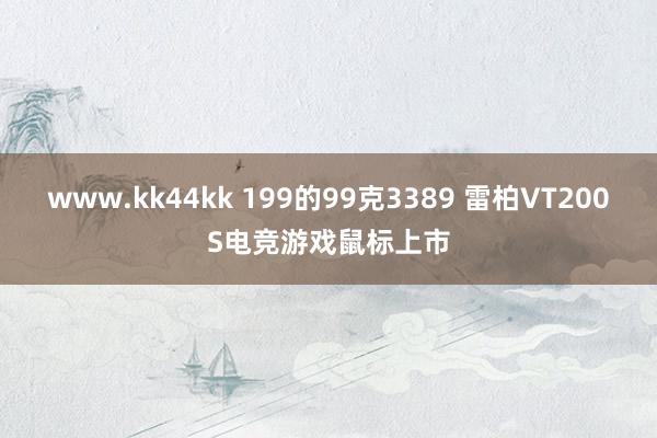 www.kk44kk 199的99克3389 雷柏VT200S电竞游戏鼠标上市