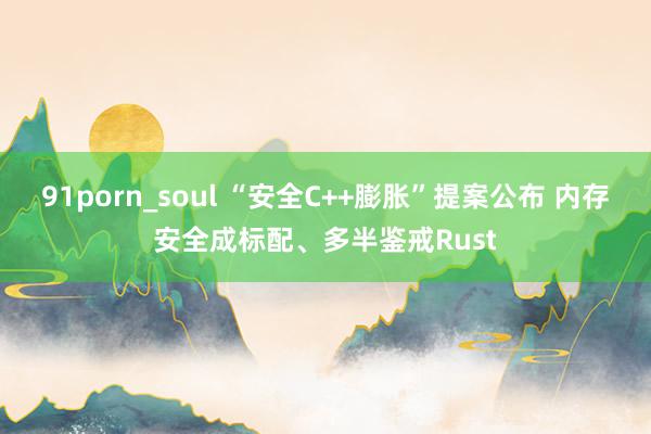 91porn_soul “安全C++膨胀”提案公布 内存安全成标配、多半鉴戒Rust