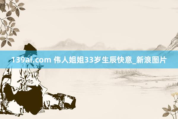 139ai.com 伟人姐姐33岁生辰快意_新浪图片