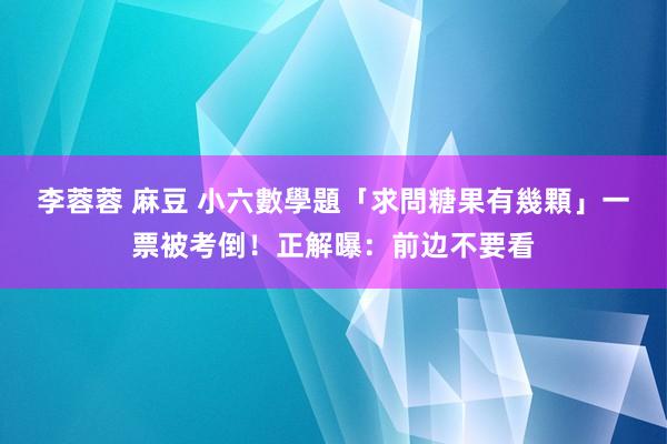 李蓉蓉 麻豆 小六數學題「求問糖果有幾顆」　一票被考倒！正解曝：前边不要看