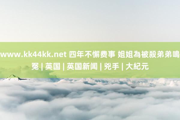 www.kk44kk.net 四年不懈费事 姐姐為被殺弟弟鳴冤 | 英国 | 英国新闻 | 兇手 | 大紀元