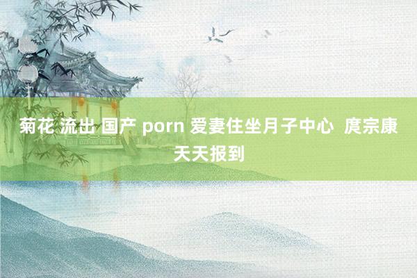 菊花 流出 国产 porn 爱妻住坐月子中心  庹宗康天天报到