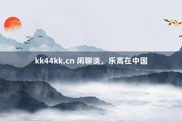 kk44kk.cn 闲聊淡，乐高在中国