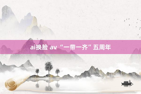 ai换脸 av “一带一齐”五周年