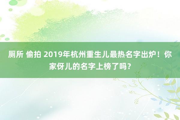 厕所 偷拍 2019年杭州重生儿最热名字出炉！你家伢儿的名字上榜了吗？