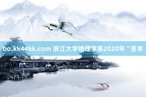 bo.kk44kk.com 浙江大学物理学系2020年“苦求