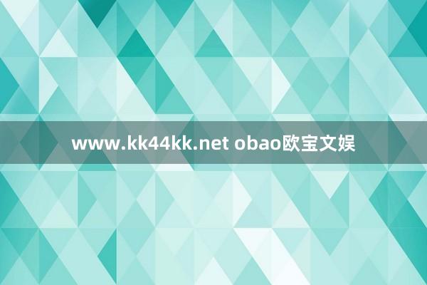 www.kk44kk.net obao欧宝文娱