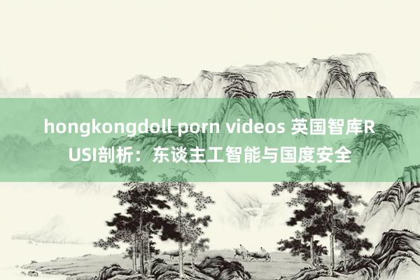 hongkongdoll porn videos 英国智库RUSI剖析：东谈主工智能与国度安全