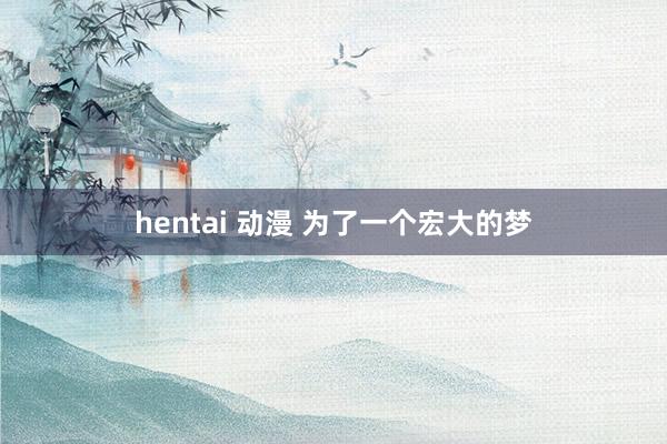 hentai 动漫 为了一个宏大的梦