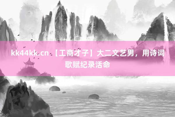 kk44kk.cn 【工商才子】大二文艺男，用诗词歌赋纪录活命