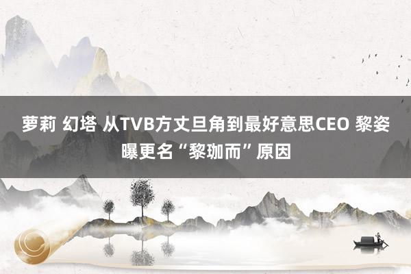 萝莉 幻塔 从TVB方丈旦角到最好意思CEO 黎姿曝更名“黎珈而”原因