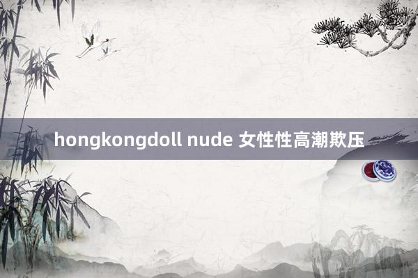 hongkongdoll nude 女性性高潮欺压