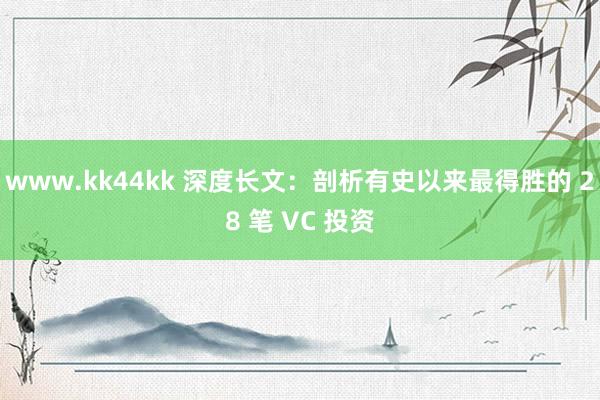 www.kk44kk 深度长文：剖析有史以来最得胜的 28 笔 VC 投资