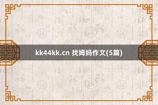 kk44kk.cn 找姆妈作文(5篇)