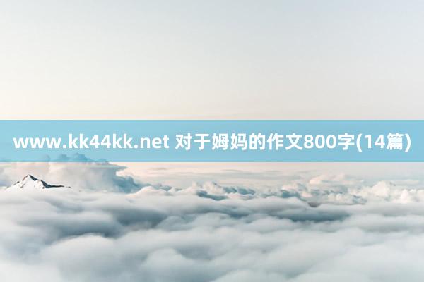 www.kk44kk.net 对于姆妈的作文800字(14篇)