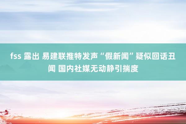 fss 露出 易建联推特发声“假新闻”疑似回话丑闻 国内社媒无动静引揣度