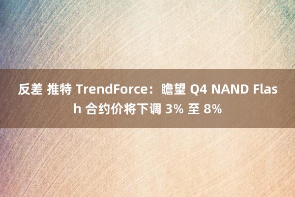 反差 推特 TrendForce：瞻望 Q4 NAND Flash 合约价将下调 3% 至 8%