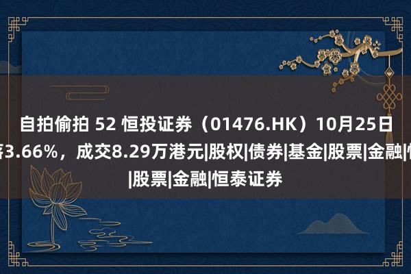 自拍偷拍 52 恒投证券（01476.HK）10月25日收盘下落3.66%，成交8.29万港元|股权|债券|基金|股票|金融|恒泰证券