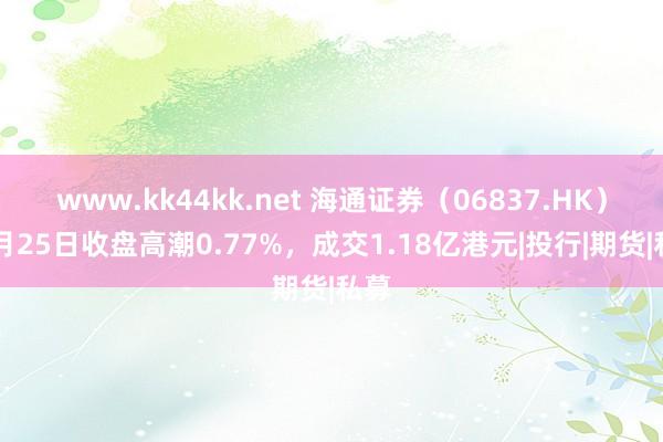 www.kk44kk.net 海通证券（06837.HK）10月25日收盘高潮0.77%，成交1.18亿港元|投行|期货|私募