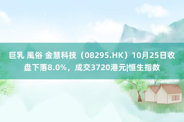 巨乳 風俗 金慧科技（08295.HK）10月25日收盘下落8.0%，成交3720港元|恒生指数