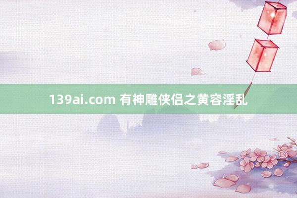 139ai.com 有神雕侠侣之黄容淫乱