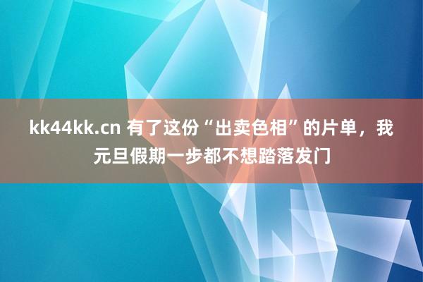 kk44kk.cn 有了这份“出卖色相”的片单，我元旦假期一步都不想踏落发门