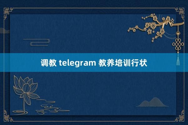 调教 telegram 教养培训行状