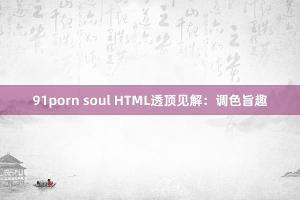 91porn soul HTML透顶见解：调色旨趣