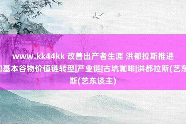 www.kk44kk 改善出产者生涯 洪都拉斯推进咖啡和基本谷物价值链转型|产业链|古坑咖啡|洪都拉斯(艺东谈主)