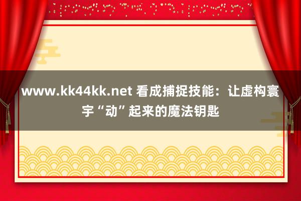 www.kk44kk.net 看成捕捉技能：让虚构寰宇“动”起来的魔法钥匙