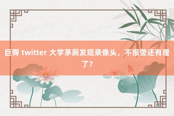 巨臀 twitter 大学茅厕发现录像头，不报警还有理了？