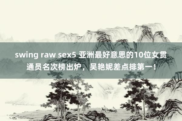 swing raw sex5 亚洲最好意思的10位女贯通员名次榜出炉，吴艳妮差点排第一！