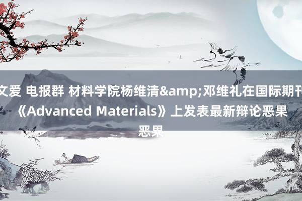 文爱 电报群 材料学院杨维清&邓维礼在国际期刊《Advanced Materials》上发表最新辩论恶果