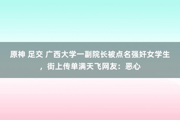 原神 足交 广西大学一副院长被点名强奸女学生，街上传单满天飞网友：恶心